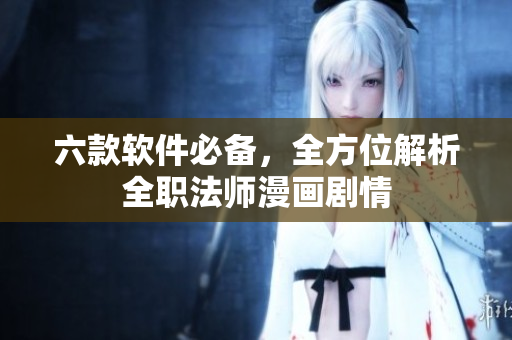 六款軟件必備，全方位解析全職法師漫畫劇情