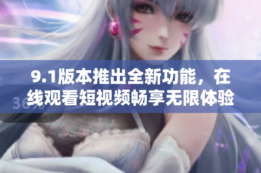 9.1版本推出全新功能，在線觀看短視頻暢享無限體驗