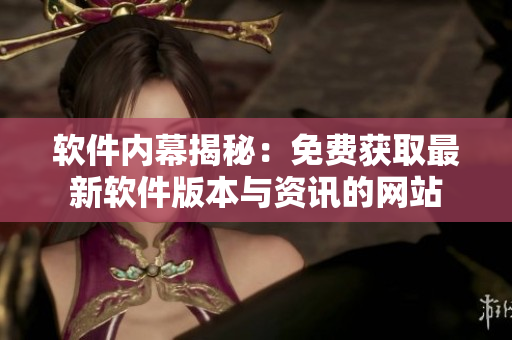 軟件內(nèi)幕揭秘：免費(fèi)獲取最新軟件版本與資訊的網(wǎng)站