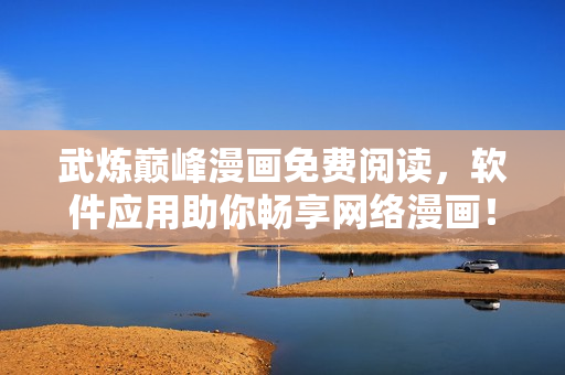 武煉巔峰漫畫免費閱讀，軟件應(yīng)用助你暢享網(wǎng)絡(luò)漫畫！