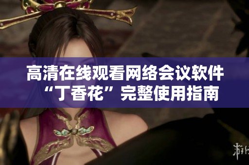 高清在線觀看網(wǎng)絡(luò)會議軟件“丁香花”完整使用指南