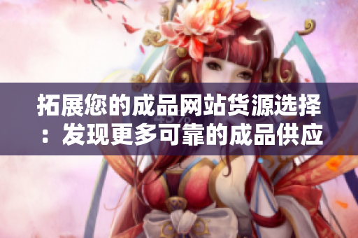 拓展您的成品網(wǎng)站貨源選擇：發(fā)現(xiàn)更多可靠的成品供應(yīng)商！
