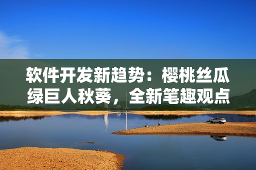 軟件開發(fā)新趨勢：櫻桃絲瓜綠巨人秋葵，全新筆趣觀點(diǎn)