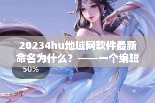 20234hu地域網(wǎng)軟件最新命名為什么？——一個編輯的觀察和總結(jié)