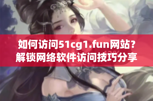 如何訪問51cg1.fun網(wǎng)站？解鎖網(wǎng)絡(luò)軟件訪問技巧分享