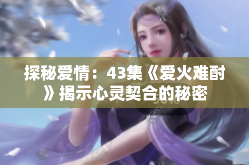 探秘愛情：43集《愛火難酎》揭示心靈契合的秘密