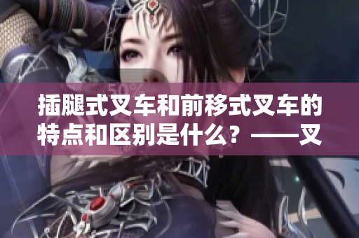 插腿式叉車和前移式叉車的特點(diǎn)和區(qū)別是什么？——叉車區(qū)別分析