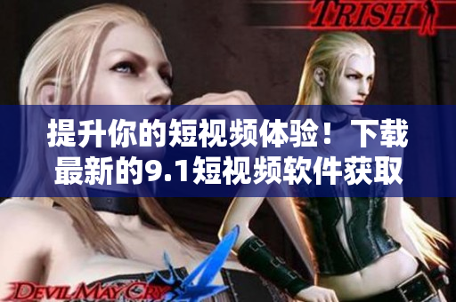 提升你的短視頻體驗！下載最新的9.1短視頻軟件獲取更多功能