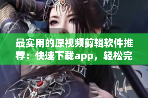 最實用的原視頻剪輯軟件推薦：快速下載app，輕松完成創(chuàng)意編排