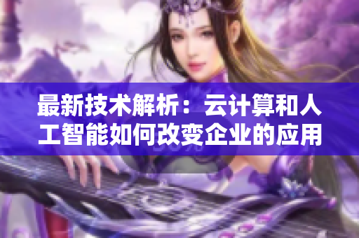 最新技術(shù)解析：云計算和人工智能如何改變企業(yè)的應(yīng)用程序開發(fā)