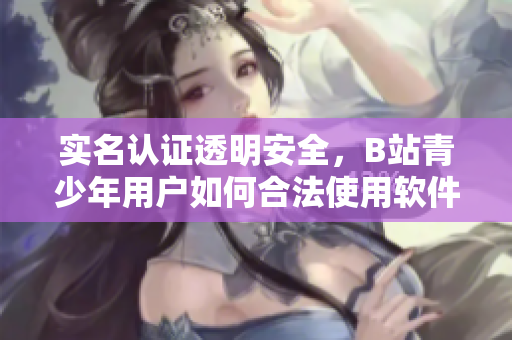 實(shí)名認(rèn)證透明安全，B站青少年用戶如何合法使用軟件？