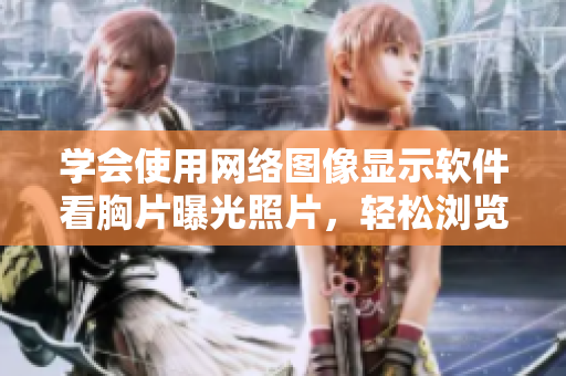 學(xué)會(huì)使用網(wǎng)絡(luò)圖像顯示軟件看胸片曝光照片，輕松瀏覽待診斷圖像