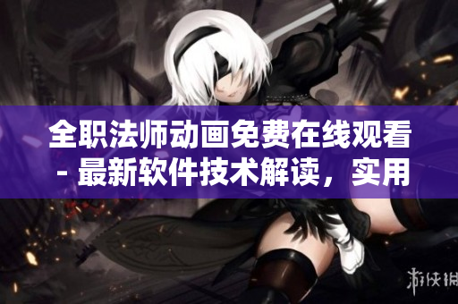 全職法師動畫免費(fèi)在線觀看 - 最新軟件技術(shù)解讀，實(shí)用技巧分享