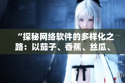 “探秘網(wǎng)絡(luò)軟件的多樣化之路：以茄子、香蕉、絲瓜、草莓、南瓜、向日葵為例”