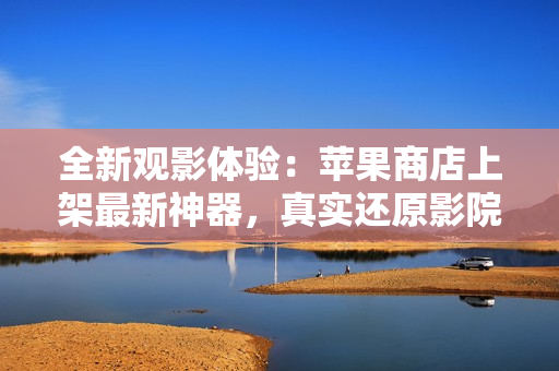 全新觀影體驗(yàn)：蘋果商店上架最新神器，真實(shí)還原影院效果