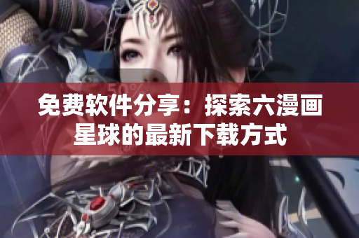 免費(fèi)軟件分享：探索六漫畫星球的最新下載方式