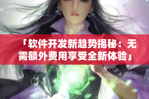 「軟件開發(fā)新趨勢揭秘：無需額外費(fèi)用享受全新體驗(yàn)」