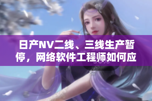 日產(chǎn)NV二線、三線生產(chǎn)暫停，網(wǎng)絡(luò)軟件工程師如何應(yīng)對？