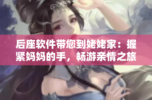 后座軟件帶您到姥姥家：握緊媽媽的手，暢游親情之旅