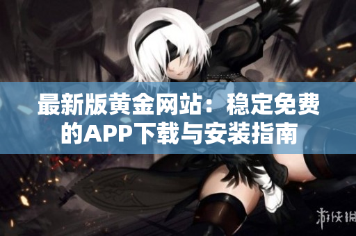 最新版黃金網(wǎng)站：穩(wěn)定免費的APP下載與安裝指南