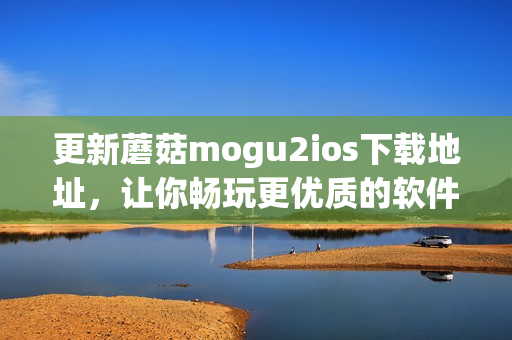 更新蘑菇mogu2ios下載地址，讓你暢玩更優(yōu)質(zhì)的軟件！