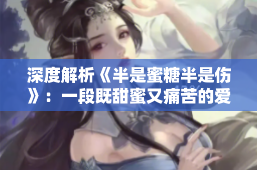深度解析《半是蜜糖半是傷》：一段既甜蜜又痛苦的愛(ài)情故事