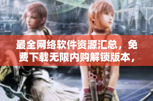 最全網(wǎng)絡(luò)軟件資源匯總，免費(fèi)下載無限內(nèi)購解鎖版本，專業(yè)合集推薦