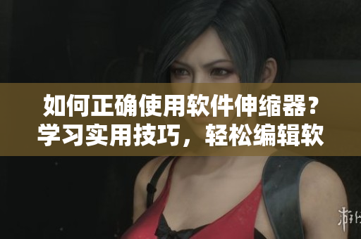 如何正確使用軟件伸縮器？學習實用技巧，輕松編輯軟件文章！
