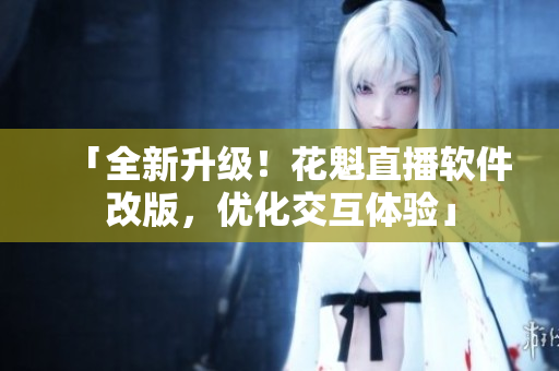 「全新升級(jí)！花魁直播軟件改版，優(yōu)化交互體驗(yàn)」