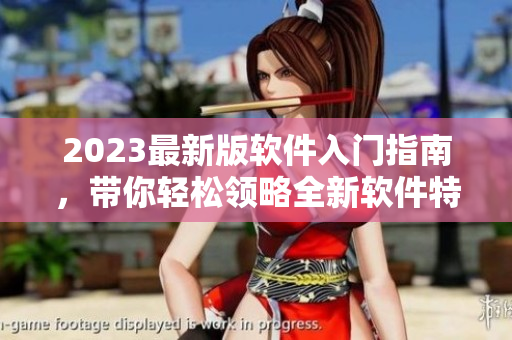 2023最新版軟件入門指南，帶你輕松領(lǐng)略全新軟件特性！