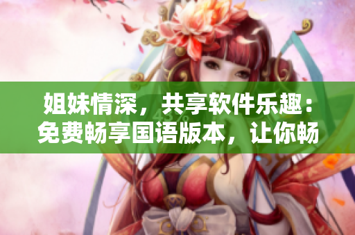 姐妹情深，共享軟件樂趣：免費暢享國語版本，讓你暢玩軟件新體驗