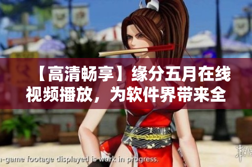 【高清暢享】緣分五月在線視頻播放，為軟件界帶來全新視聽體驗(yàn)！