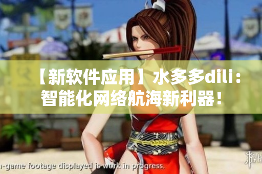 【新軟件應(yīng)用】水多多dili：智能化網(wǎng)絡(luò)航海新利器！