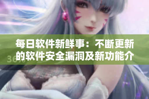 每日軟件新鮮事：不斷更新的軟件安全漏洞及新功能介紹