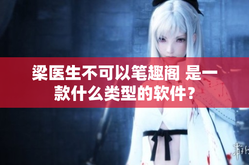 梁醫(yī)生不可以筆趣閣 是一款什么類(lèi)型的軟件？