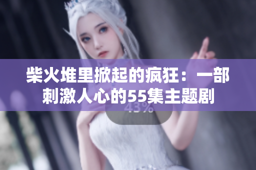 柴火堆里掀起的瘋狂：一部刺激人心的55集主題劇