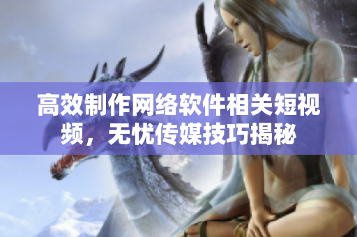 高效制作網(wǎng)絡(luò)軟件相關(guān)短視頻，無憂傳媒技巧揭秘