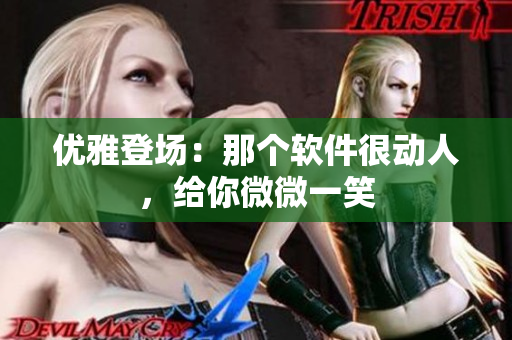 優(yōu)雅登場：那個軟件很動人，給你微微一笑