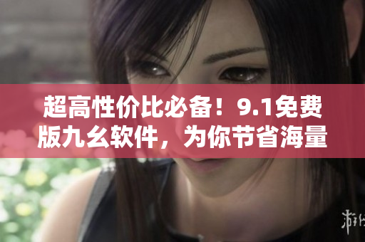 超高性價比必備！9.1免費(fèi)版九幺軟件，為你節(jié)省海量成本！