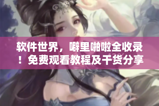 軟件世界，噼里啪啦全收錄！免費觀看教程及干貨分享