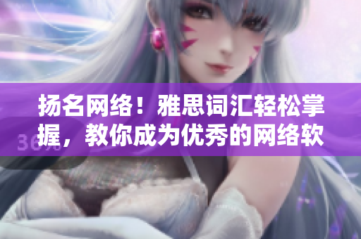 揚(yáng)名網(wǎng)絡(luò)！雅思詞匯輕松掌握，教你成為優(yōu)秀的網(wǎng)絡(luò)軟件編輯！