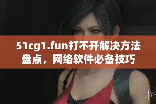 51cg1.fun打不開解決方法盤點，網(wǎng)絡(luò)軟件必備技巧