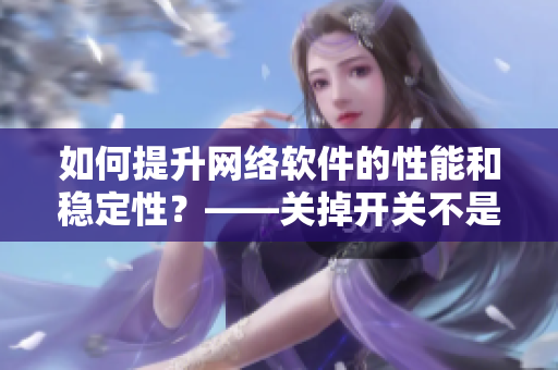 如何提升網(wǎng)絡(luò)軟件的性能和穩(wěn)定性？——關(guān)掉開關(guān)不是萬靈藥