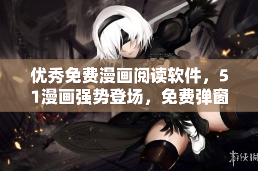 優(yōu)秀免費漫畫閱讀軟件，51漫畫強勢登場，免費彈窗立即體驗