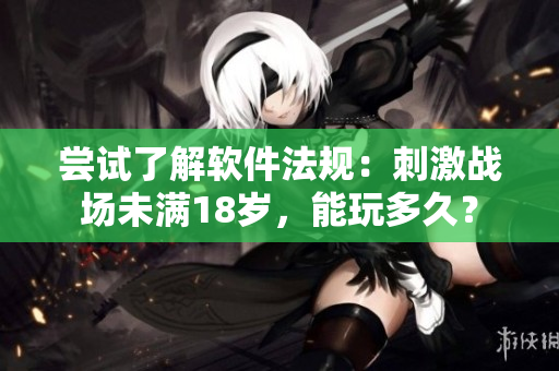 嘗試了解軟件法規(guī)：刺激戰(zhàn)場未滿18歲，能玩多久？