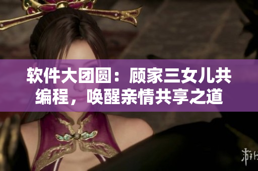 軟件大團圓：顧家三女兒共編程，喚醒親情共享之道