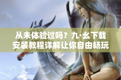 從未體驗(yàn)過嗎？九·幺下載安裝教程詳解讓你自由暢玩軟件！
