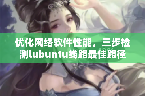 優(yōu)化網(wǎng)絡(luò)軟件性能，三步檢測(cè)lubuntu線(xiàn)路最佳路徑