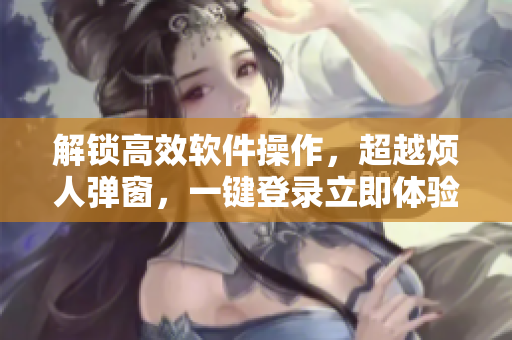 解鎖高效軟件操作，超越煩人彈窗，一鍵登錄立即體驗(yàn)！