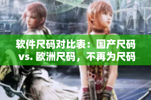 軟件尺碼對比表：國產(chǎn)尺碼 vs. 歐洲尺碼，不再為尺碼煩惱！